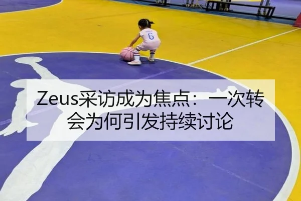 Zeus采访成为焦点：一次转会为何引发持续讨论